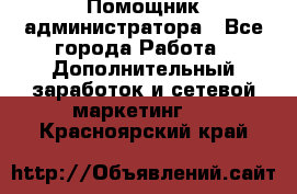 Помощник администратора - Все города Работа » Дополнительный заработок и сетевой маркетинг   . Красноярский край